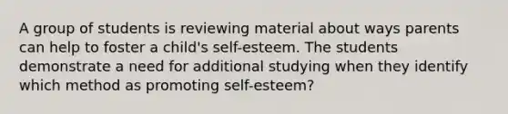 A group of students is reviewing material about ways parents can help to foster a child's self-esteem. The students demonstrate a need for additional studying when they identify which method as promoting self-esteem?