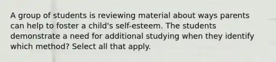 A group of students is reviewing material about ways parents can help to foster a child's self-esteem. The students demonstrate a need for additional studying when they identify which method? Select all that apply.