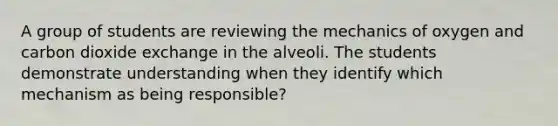 A group of students are reviewing the mechanics of oxygen and carbon dioxide exchange in the alveoli. The students demonstrate understanding when they identify which mechanism as being responsible?