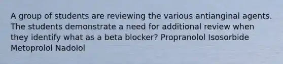 A group of students are reviewing the various antianginal agents. The students demonstrate a need for additional review when they identify what as a beta blocker? Propranolol Isosorbide Metoprolol Nadolol