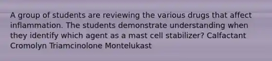 A group of students are reviewing the various drugs that affect inflammation. The students demonstrate understanding when they identify which agent as a mast cell stabilizer? Calfactant Cromolyn Triamcinolone Montelukast