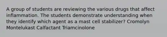 A group of students are reviewing the various drugs that affect inflammation. The students demonstrate understanding when they identify which agent as a mast cell stabilizer? Cromolyn Montelukast Calfactant Triamcinolone