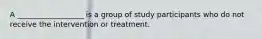 A __________________ is a group of study participants who do not receive the intervention or treatment.