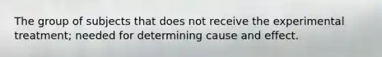 The group of subjects that does not receive the experimental treatment; needed for determining cause and effect.