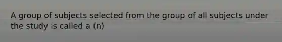 A group of subjects selected from the group of all subjects under the study is called a (n)