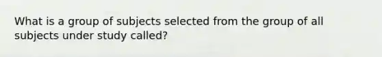 What is a group of subjects selected from the group of all subjects under study called?