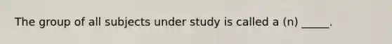 The group of all subjects under study is called a (n) _____.