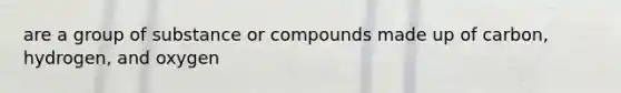 are a group of substance or compounds made up of carbon, hydrogen, and oxygen