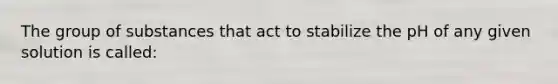 The group of substances that act to stabilize the pH of any given solution is called: