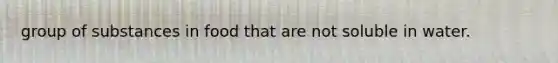 group of substances in food that are not soluble in water.