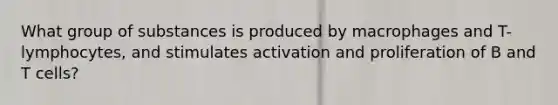 What group of substances is produced by macrophages and T-lymphocytes, and stimulates activation and proliferation of B and T cells?