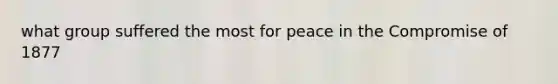 what group suffered the most for peace in the Compromise of 1877