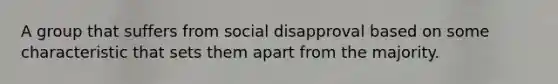 A group that suffers from social disapproval based on some characteristic that sets them apart from the majority.