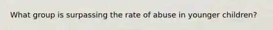 What group is surpassing the rate of abuse in younger children?