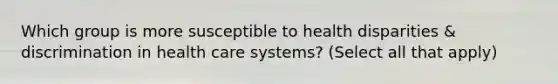 Which group is more susceptible to health disparities & discrimination in health care systems? (Select all that apply)