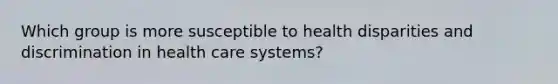 Which group is more susceptible to health disparities and discrimination in health care systems?