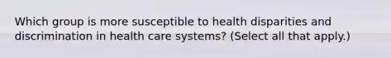 Which group is more susceptible to health disparities and discrimination in health care systems? (Select all that apply.)