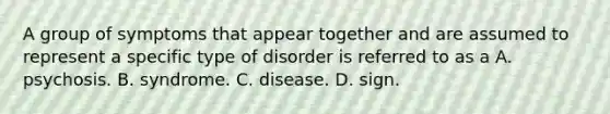 A group of symptoms that appear together and are assumed to represent a specific type of disorder is referred to as a A. psychosis. B. syndrome. C. disease. D. sign.