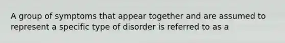 A group of symptoms that appear together and are assumed to represent a specific type of disorder is referred to as a