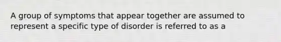 A group of symptoms that appear together are assumed to represent a specific type of disorder is referred to as a