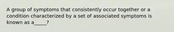 A group of symptoms that consistently occur together or a condition characterized by a set of associated symptoms is known as a_____?