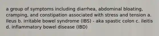 a group of symptoms including diarrhea, abdominal bloating, cramping, and constipation associated with stress and tension a. Ileus b. irritable bowel syndrome (IBS) - aka spastic colon c. ileitis d. inflammatory bowel disease (IBD)