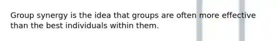 Group synergy is the idea that groups are often more effective than the best individuals within them.