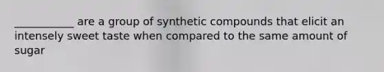 ___________ are a group of synthetic compounds that elicit an intensely sweet taste when compared to the same amount of sugar