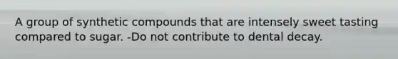 A group of synthetic compounds that are intensely sweet tasting compared to sugar. -Do not contribute to dental decay.