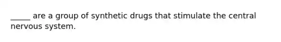 _____ are a group of synthetic drugs that stimulate the central nervous system.