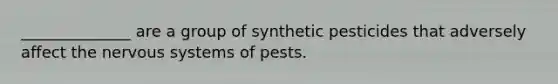 ______________ are a group of synthetic pesticides that adversely affect the nervous systems of pests.