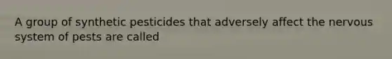 A group of synthetic pesticides that adversely affect the nervous system of pests are called