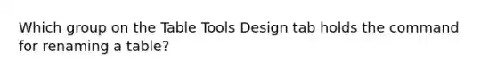 Which group on the Table Tools Design tab holds the command for renaming a table?