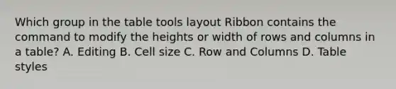 Which group in the table tools layout Ribbon contains the command to modify the heights or width of rows and columns in a table? A. Editing B. Cell size C. Row and Columns D. Table styles