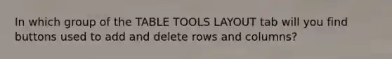 In which group of the TABLE TOOLS LAYOUT tab will you find buttons used to add and delete rows and columns?