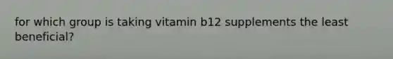 for which group is taking vitamin b12 supplements the least beneficial?