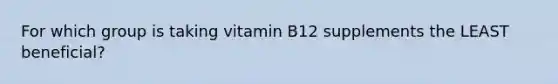 For which group is taking vitamin B12 supplements the LEAST beneficial?