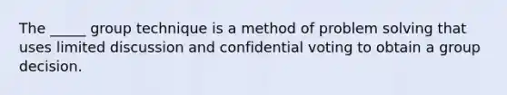 The _____ group technique is a method of problem solving that uses limited discussion and confidential voting to obtain a group decision.