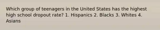 Which group of teenagers in the United States has the highest high school dropout rate? 1. Hispanics 2. Blacks 3. Whites 4. Asians