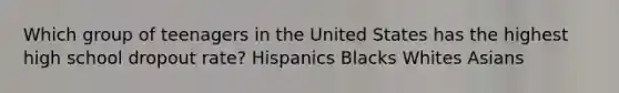 Which group of teenagers in the United States has the highest high school dropout rate? Hispanics Blacks Whites Asians