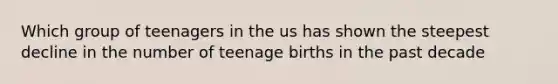 Which group of teenagers in the us has shown the steepest decline in the number of teenage births in the past decade