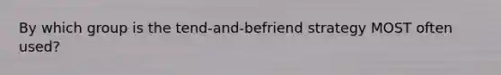 By which group is the tend-and-befriend strategy MOST often used?