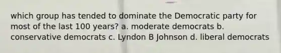 which group has tended to dominate the Democratic party for most of the last 100 years? a. moderate democrats b. conservative democrats c. Lyndon B Johnson d. liberal democrats