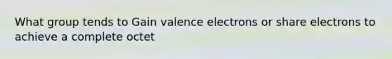 What group tends to Gain <a href='https://www.questionai.com/knowledge/knWZpHTJT4-valence-electrons' class='anchor-knowledge'>valence electrons</a> or share electrons to achieve a complete octet