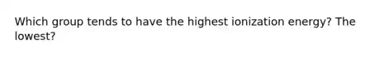 Which group tends to have the highest ionization energy? The lowest?