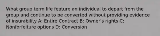 What group term life feature an individual to depart from the group and continue to be converted without providing evidence of insurability A: Entire Contract B: Owner's rights C: Nonforfeiture options D: Conversion