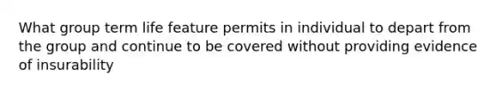 What group term life feature permits in individual to depart from the group and continue to be covered without providing evidence of insurability