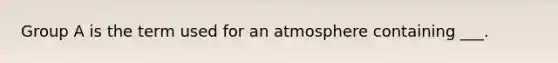 Group A is the term used for an atmosphere containing ___.