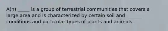 A(n) _____ is a group of terrestrial communities that covers a large area and is characterized by certain soil and _______ conditions and particular types of plants and animals.