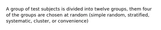 A group of test subjects is divided into twelve groups, them four of the groups are chosen at random (simple random, stratified, systematic, cluster, or convenience)